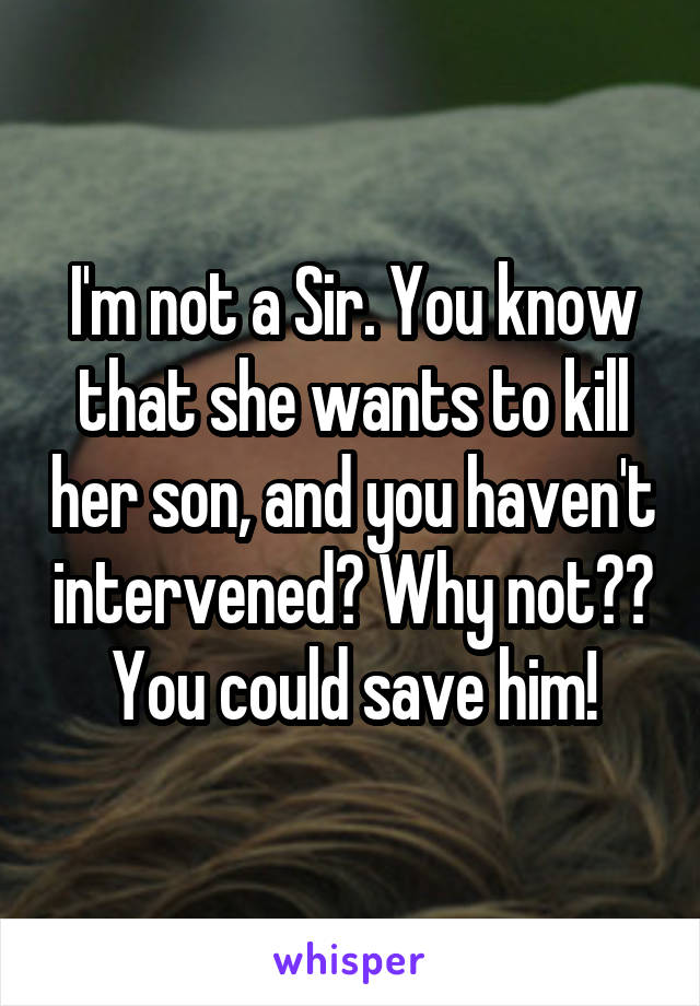 I'm not a Sir. You know that she wants to kill her son, and you haven't intervened? Why not?? You could save him!