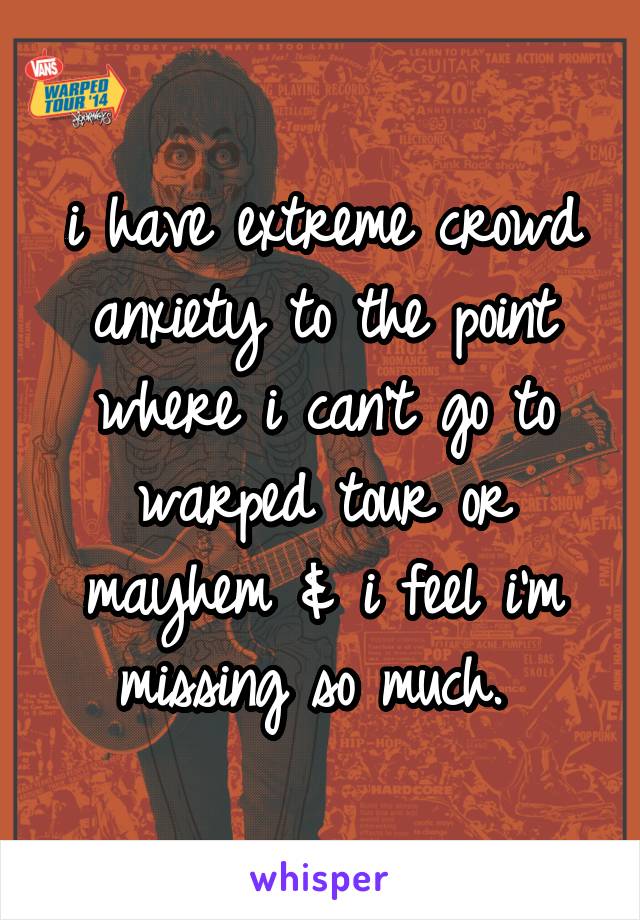 i have extreme crowd anxiety to the point where i can't go to warped tour or mayhem & i feel i'm missing so much. 