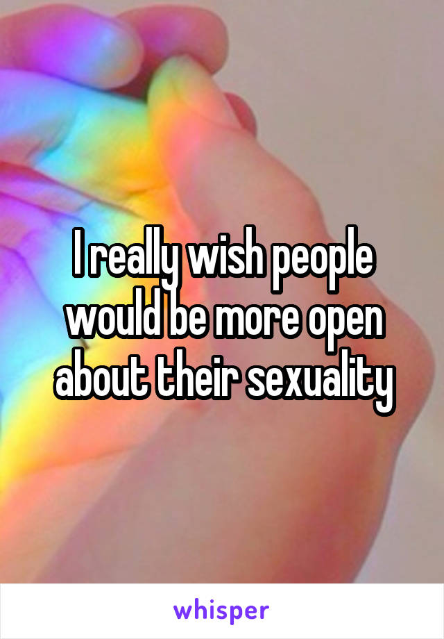 I really wish people would be more open about their sexuality