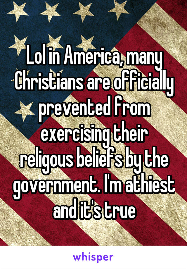 Lol in America, many Christians are officially prevented from exercising their religous beliefs by the government. I'm athiest and it's true