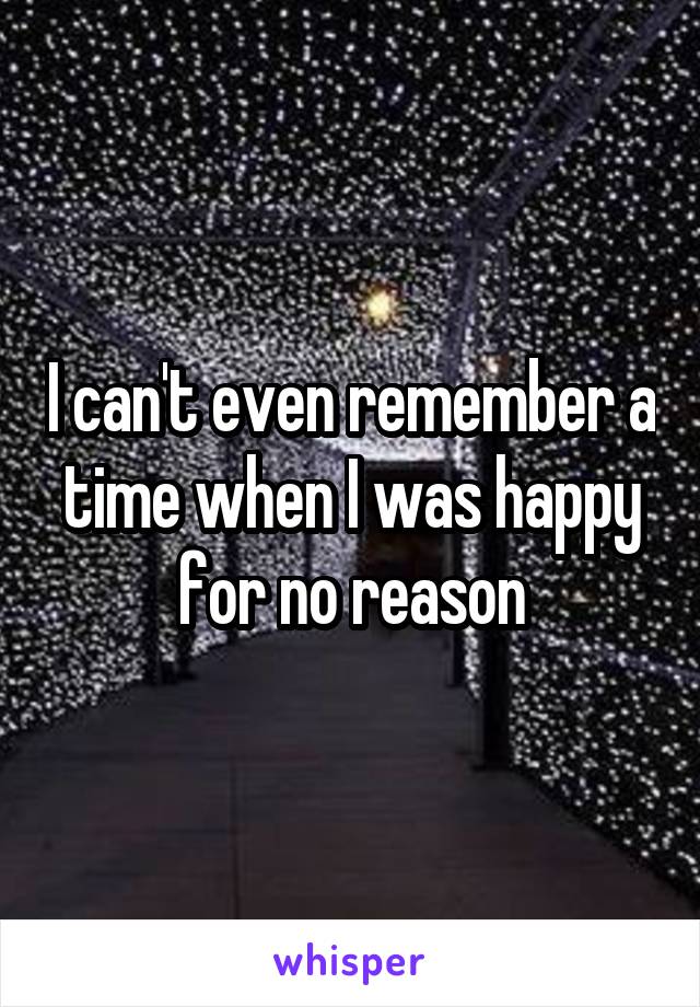 I can't even remember a time when I was happy for no reason