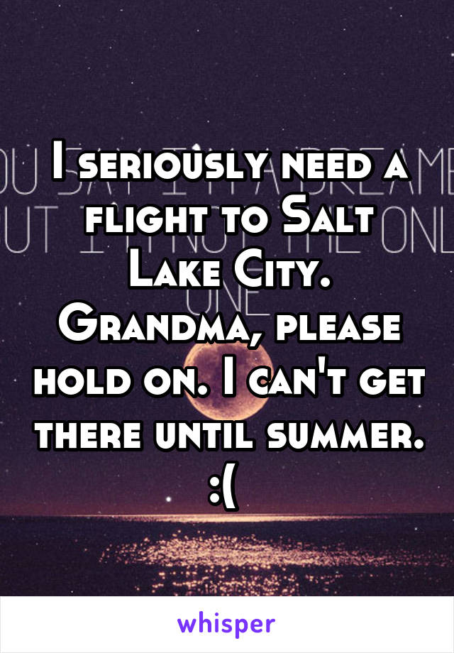 I seriously need a flight to Salt Lake City. Grandma, please hold on. I can't get there until summer. :( 