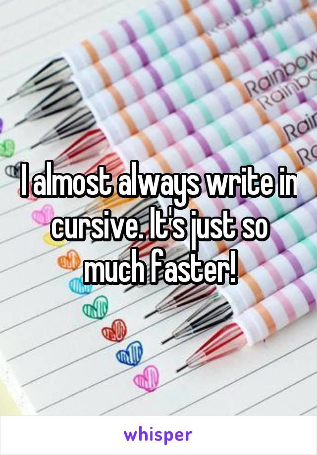 I almost always write in cursive. It's just so much faster!