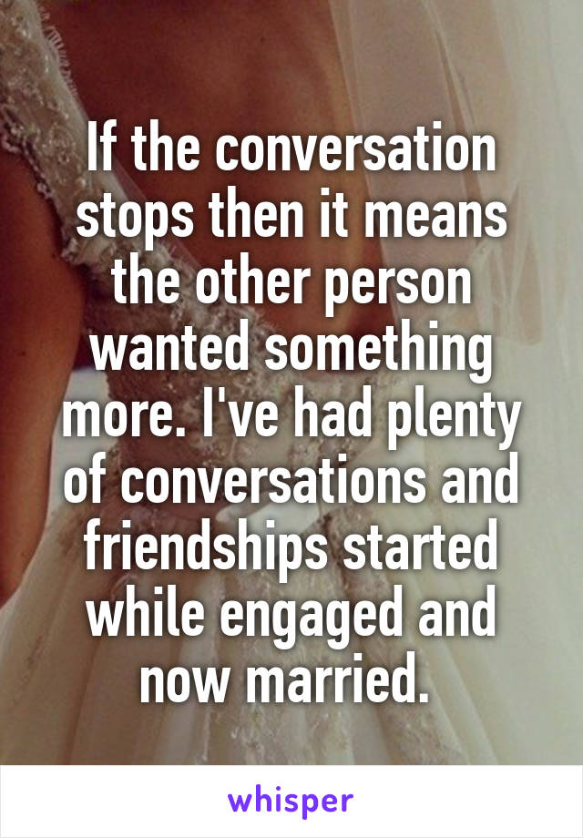 If the conversation stops then it means the other person wanted something more. I've had plenty of conversations and friendships started while engaged and now married. 