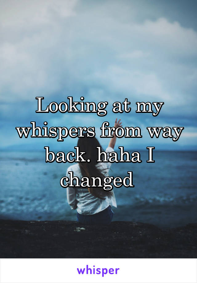 Looking at my whispers from way back. haha I changed 