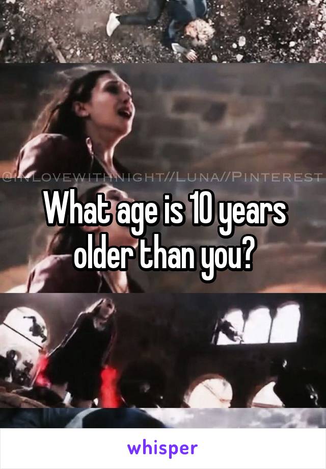 What age is 10 years older than you?