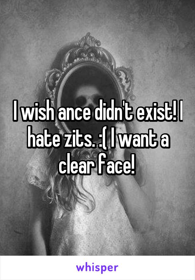 I wish ance didn't exist! I hate zits. :( I want a clear face! 