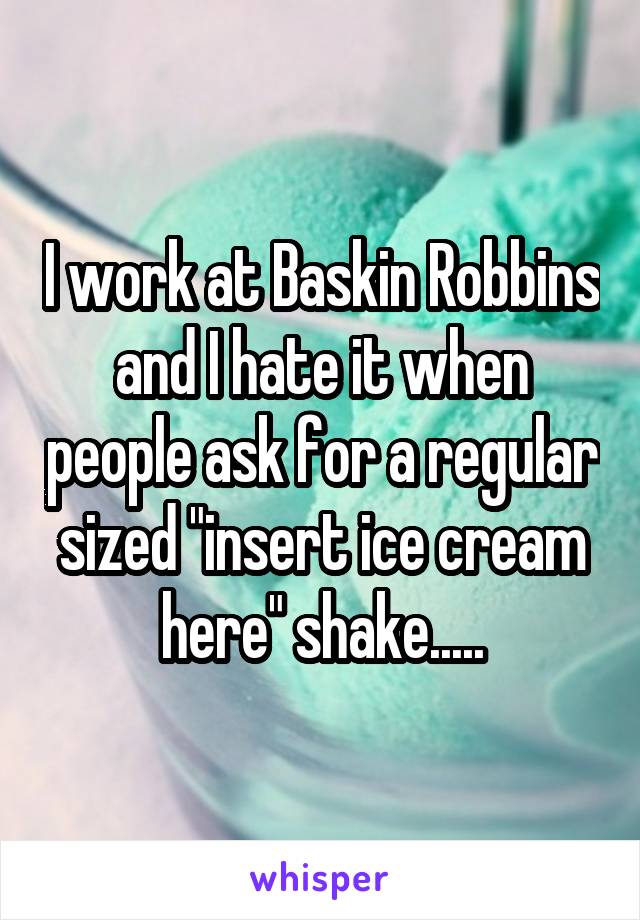 I work at Baskin Robbins and I hate it when people ask for a regular sized "insert ice cream here" shake.....