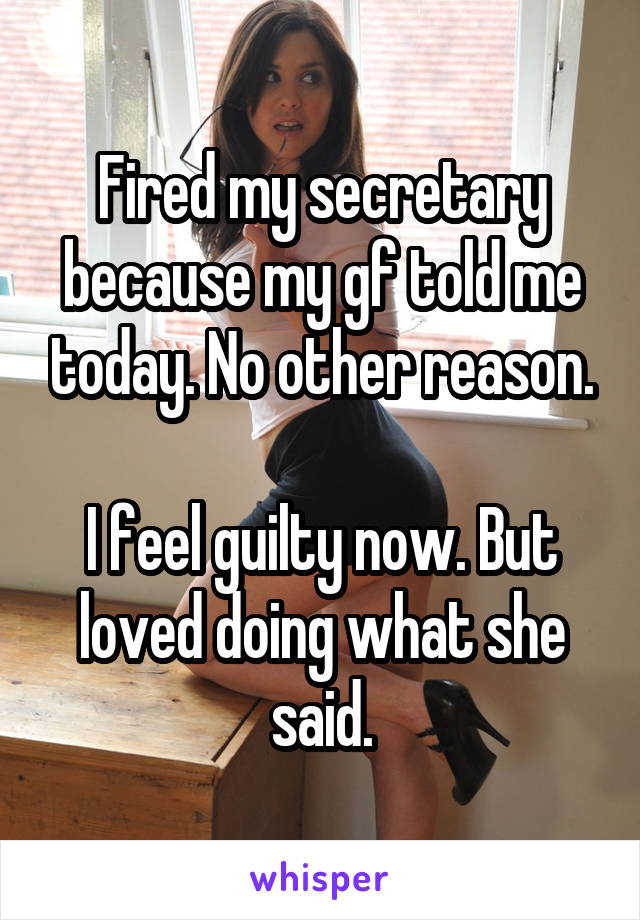 Fired my secretary because my gf told me today. No other reason.

I feel guilty now. But loved doing what she said.