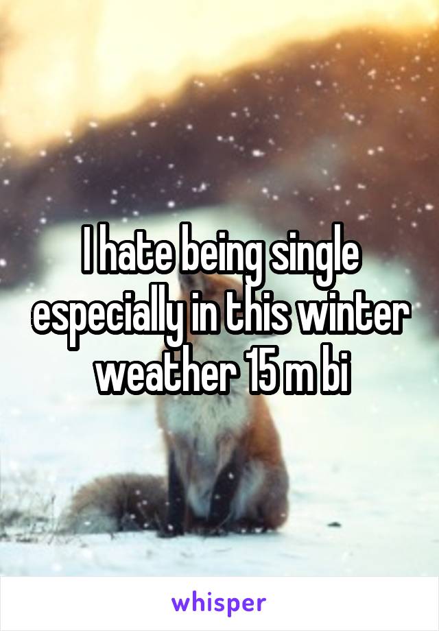 I hate being single especially in this winter weather 15 m bi