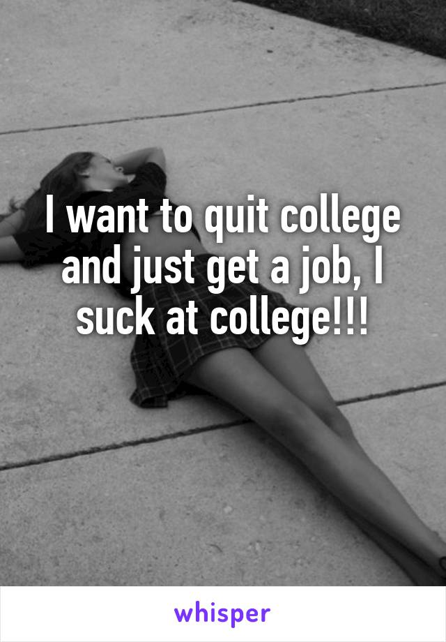 I want to quit college and just get a job, I suck at college!!!

