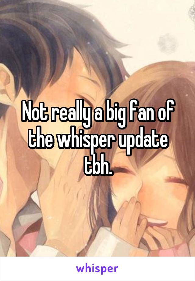 Not really a big fan of the whisper update tbh.