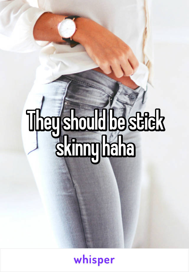 They should be stick skinny haha