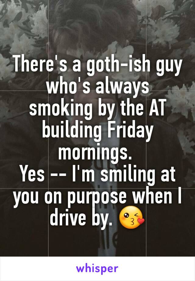 There's a goth-ish guy who's always smoking by the AT building Friday mornings. 
Yes -- I'm smiling at you on purpose when I drive by. 😘