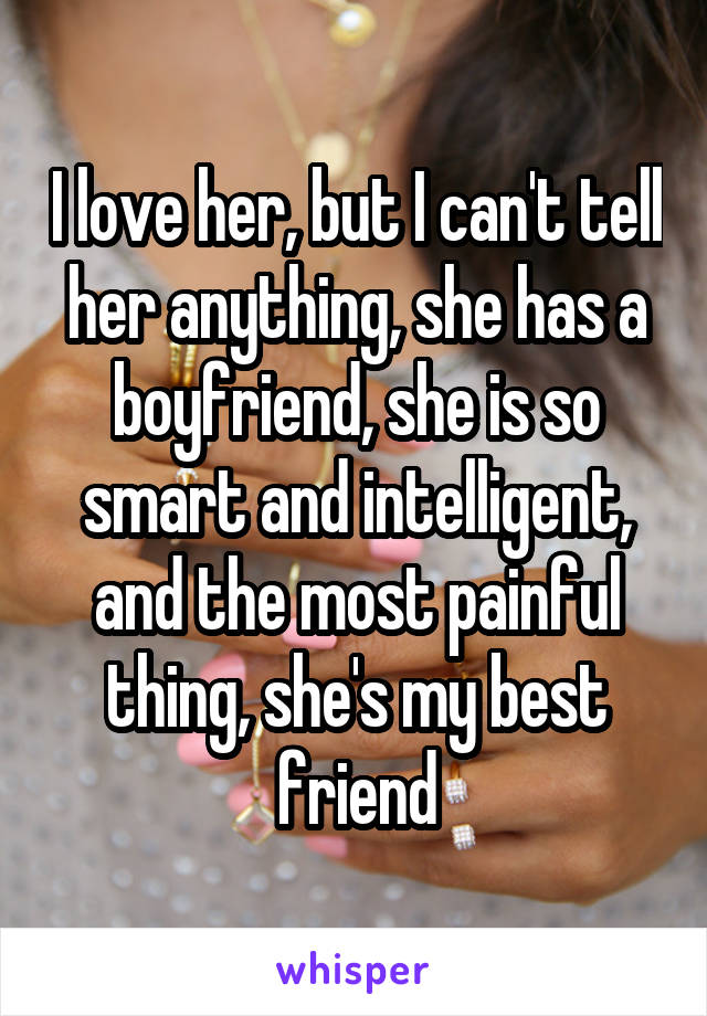 I love her, but I can't tell her anything, she has a boyfriend, she is so smart and intelligent, and the most painful thing, she's my best friend