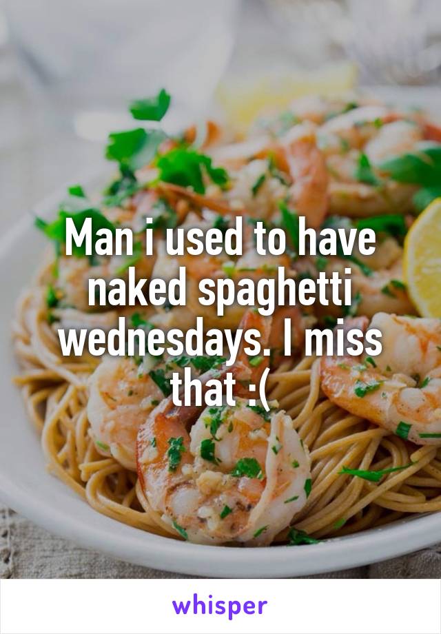 Man i used to have naked spaghetti wednesdays. I miss that :(