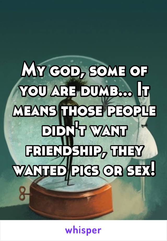 My god, some of you are dumb... It means those people didn't want friendship, they wanted pics or sex!