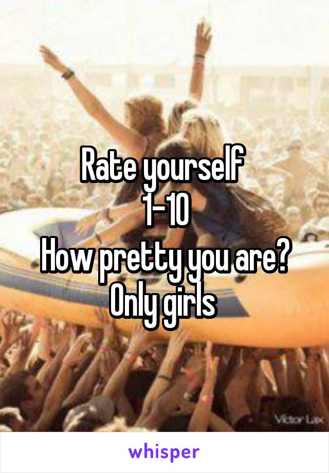 Rate yourself 
1-10
How pretty you are?
Only girls 