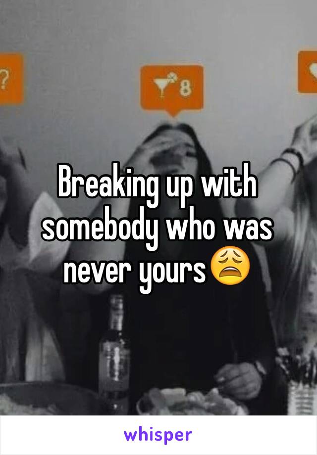 Breaking up with somebody who was never yours😩