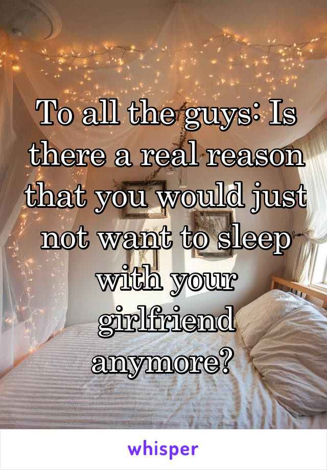 To all the guys: Is there a real reason that you would just not want to sleep with your girlfriend anymore? 