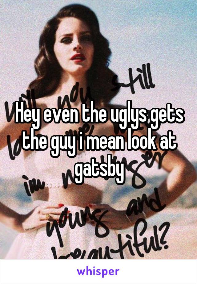 Hey even the uglys gets the guy i mean look at gatsby