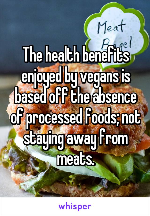 The health benefits enjoyed by vegans is based off the absence of processed foods; not staying away from meats.