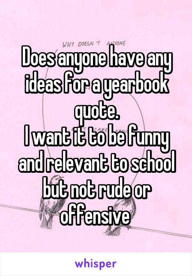 Does anyone have any ideas for a yearbook quote.
I want it to be funny and relevant to school but not rude or offensive 