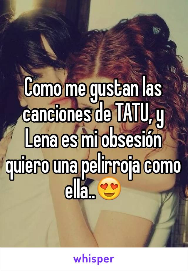 Como me gustan las canciones de TATU, y Lena es mi obsesión quiero una pelirroja como ella..😍