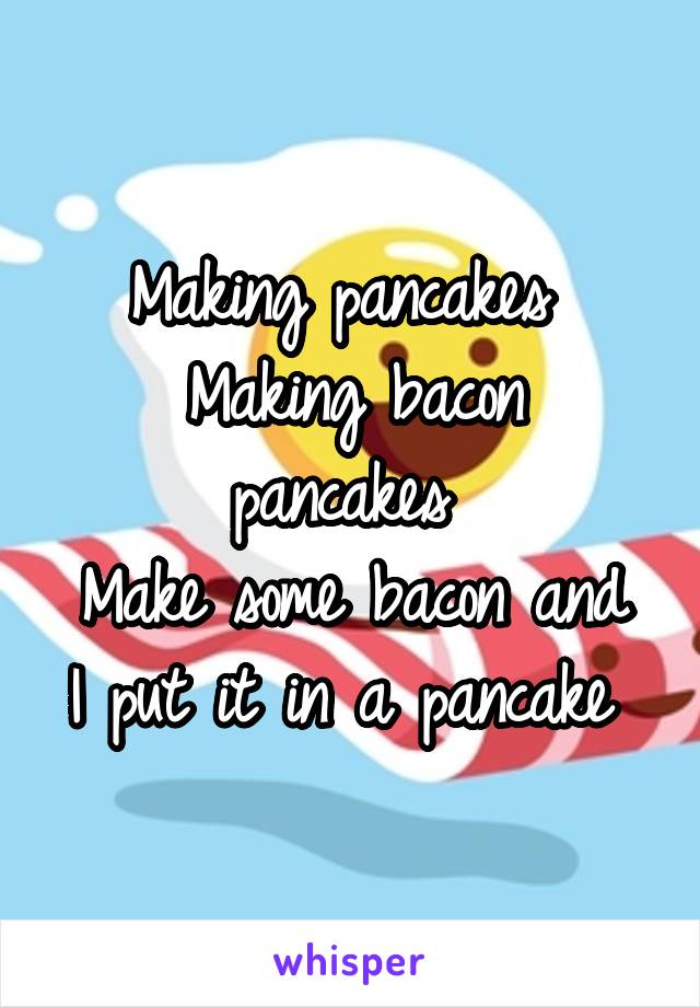 Making pancakes 
Making bacon pancakes 
Make some bacon and I put it in a pancake 