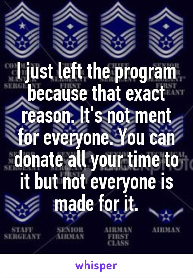 I just left the program because that exact reason. It's not ment for everyone. You can donate all your time to it but not everyone is made for it.