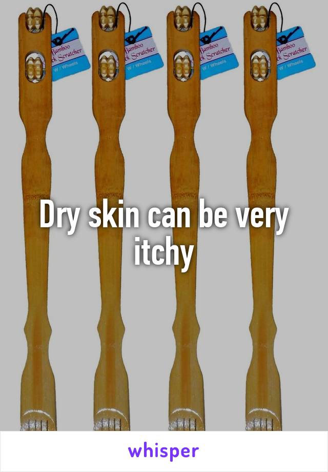 Dry skin can be very itchy