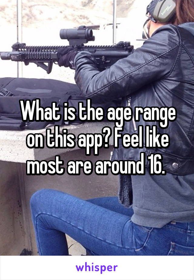 What is the age range on this app? Feel like most are around 16. 