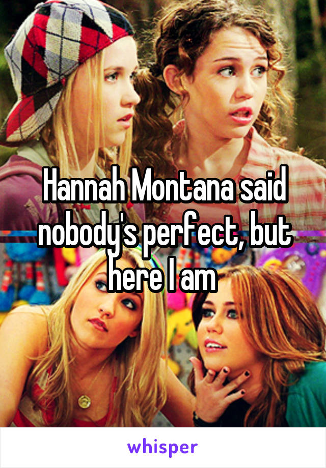 Hannah Montana said nobody's perfect, but here I am 