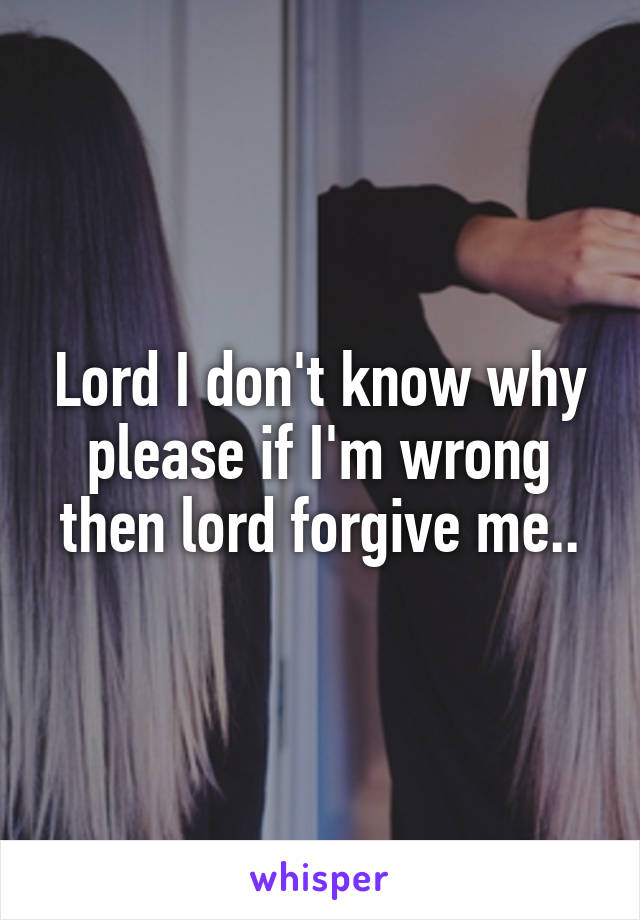 Lord I don't know why please if I'm wrong then lord forgive me..