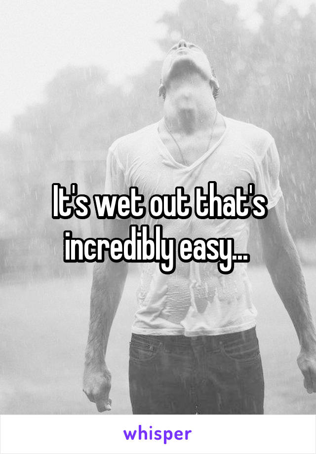 It's wet out that's incredibly easy... 