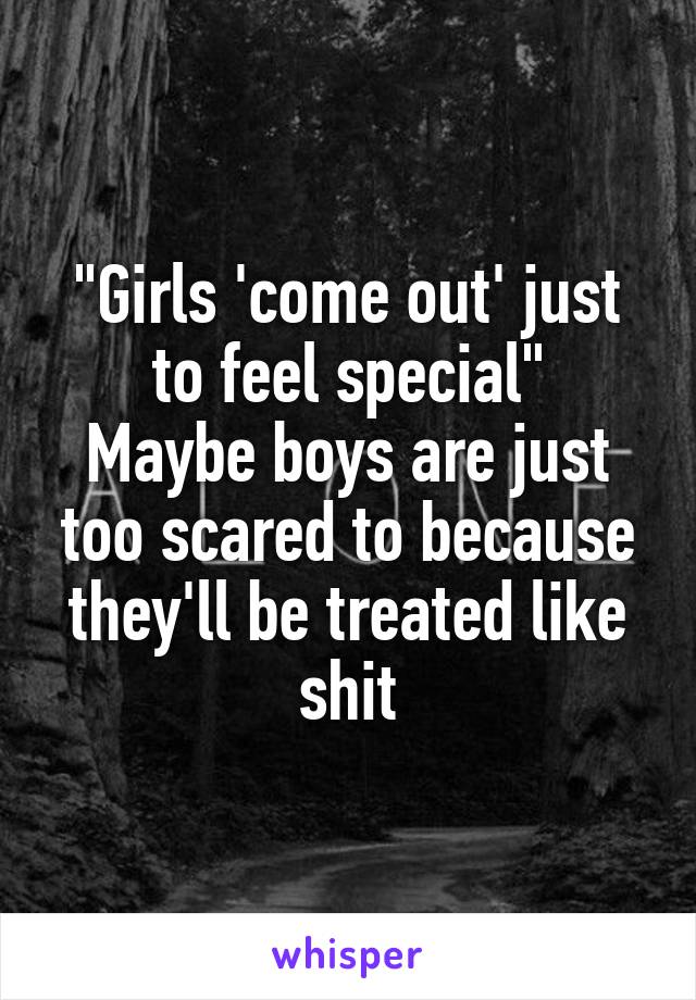 "Girls 'come out' just to feel special"
Maybe boys are just too scared to because they'll be treated like shit