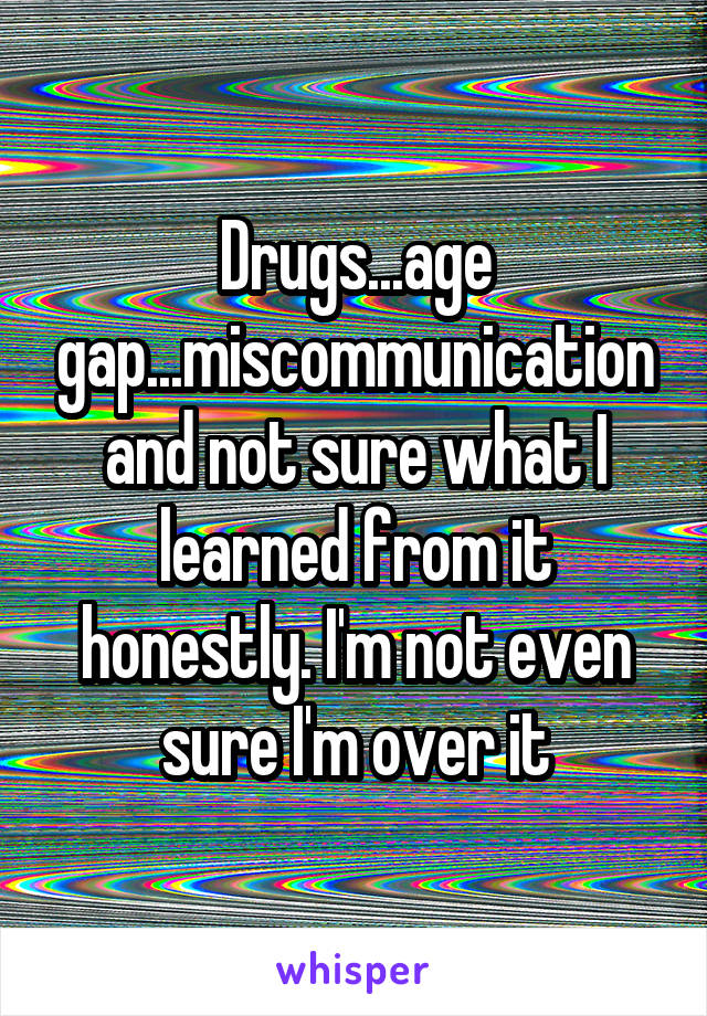 Drugs...age gap...miscommunication and not sure what I learned from it honestly. I'm not even sure I'm over it