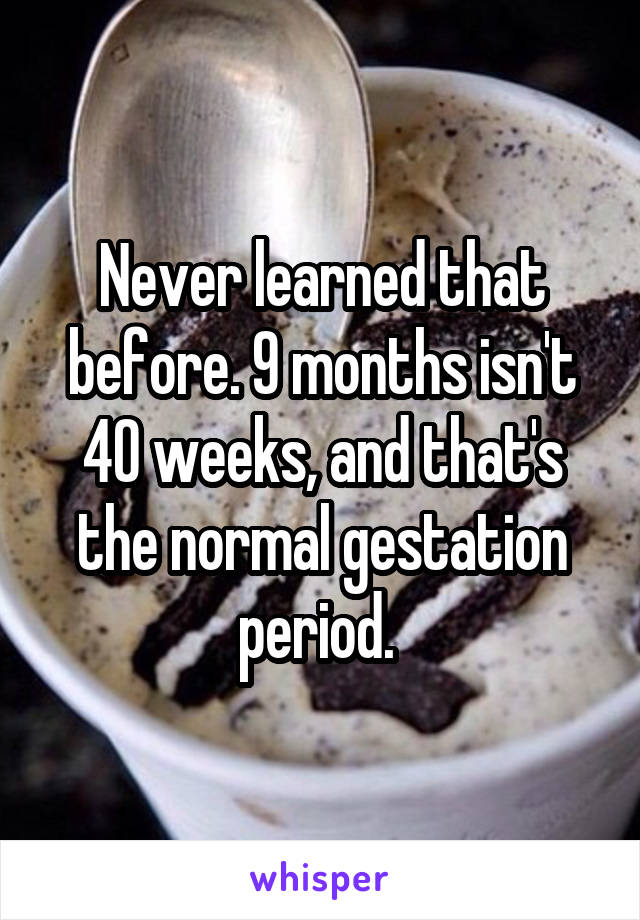 Never learned that before. 9 months isn't 40 weeks, and that's the normal gestation period. 