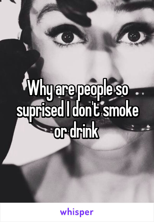 Why are people so suprised I don't smoke or drink 