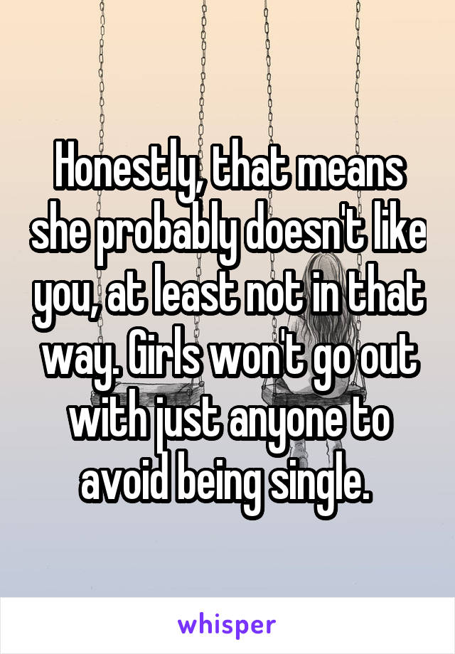 Honestly, that means she probably doesn't like you, at least not in that way. Girls won't go out with just anyone to avoid being single. 