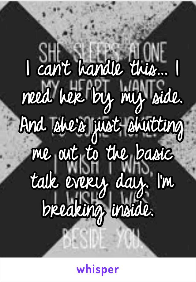 I can't handle this... I need her by my side. And she's just shutting me out to the basic talk every day. I'm breaking inside. 