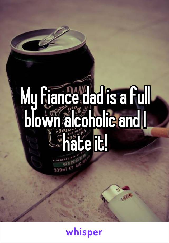 My fiance dad is a full blown alcoholic and I hate it!