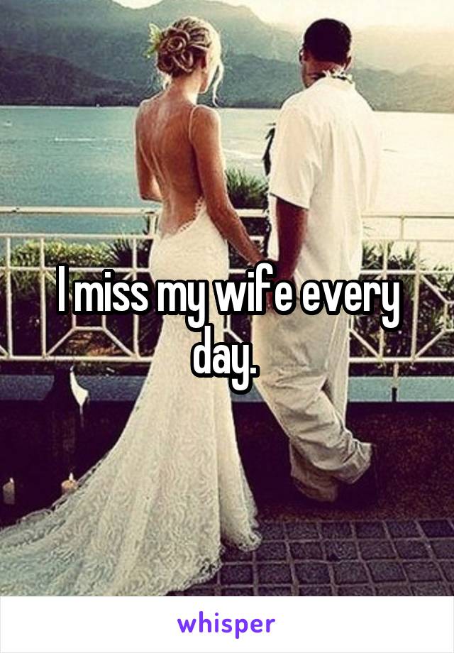 I miss my wife every day. 