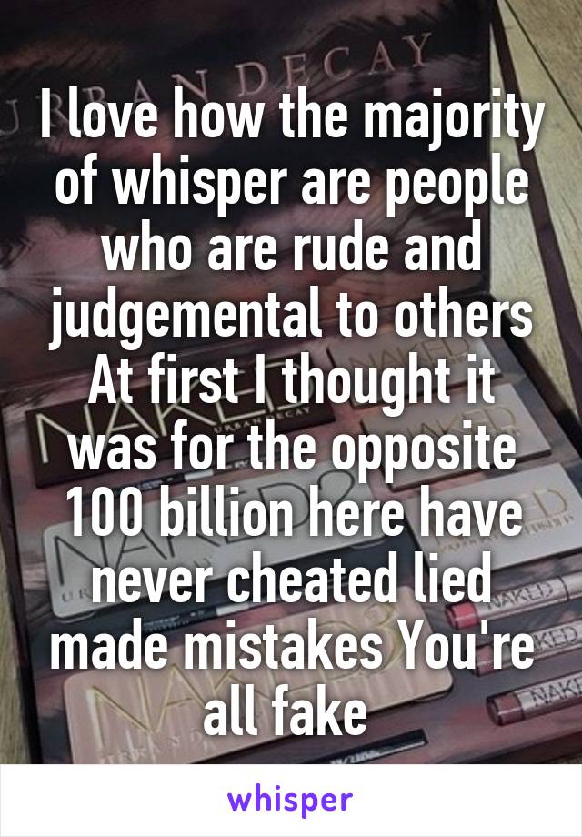 I love how the majority of whisper are people who are rude and judgemental to others At first I thought it was for the opposite 100 billion here have never cheated lied made mistakes You're all fake 