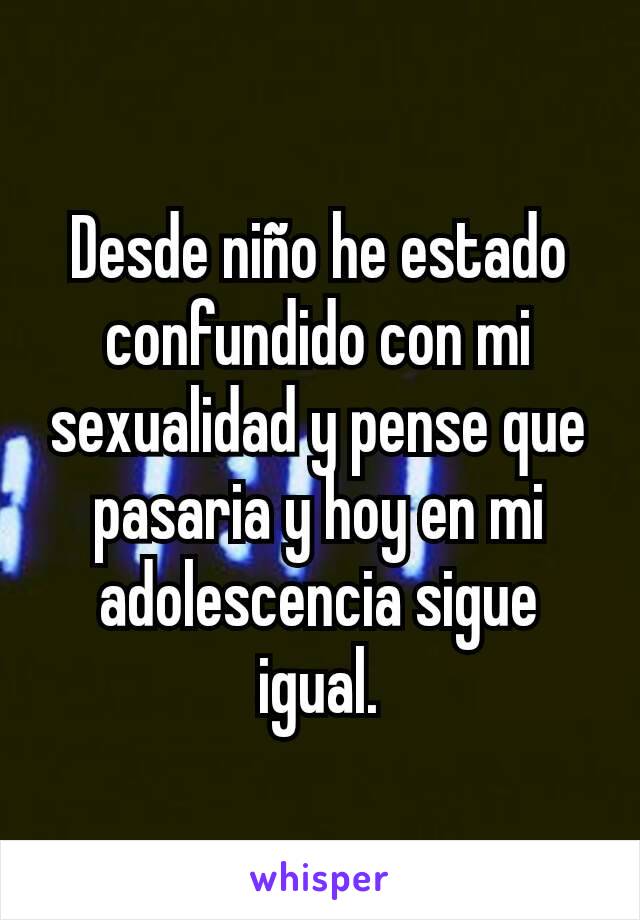 Desde niño he estado confundido con mi sexualidad y pense que pasaria y hoy en mi adolescencia sigue igual.