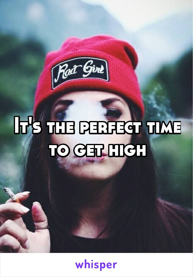 It's the perfect time to get high