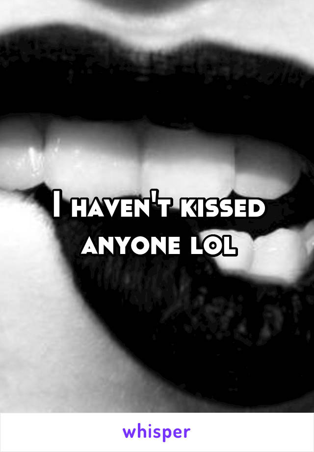 I haven't kissed anyone lol