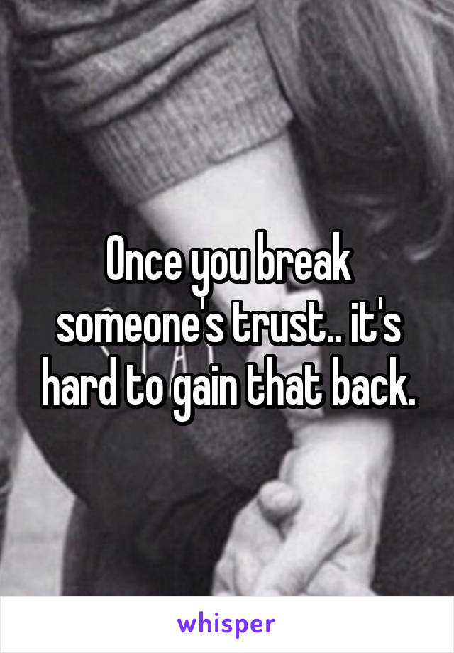 Once you break someone's trust.. it's hard to gain that back.