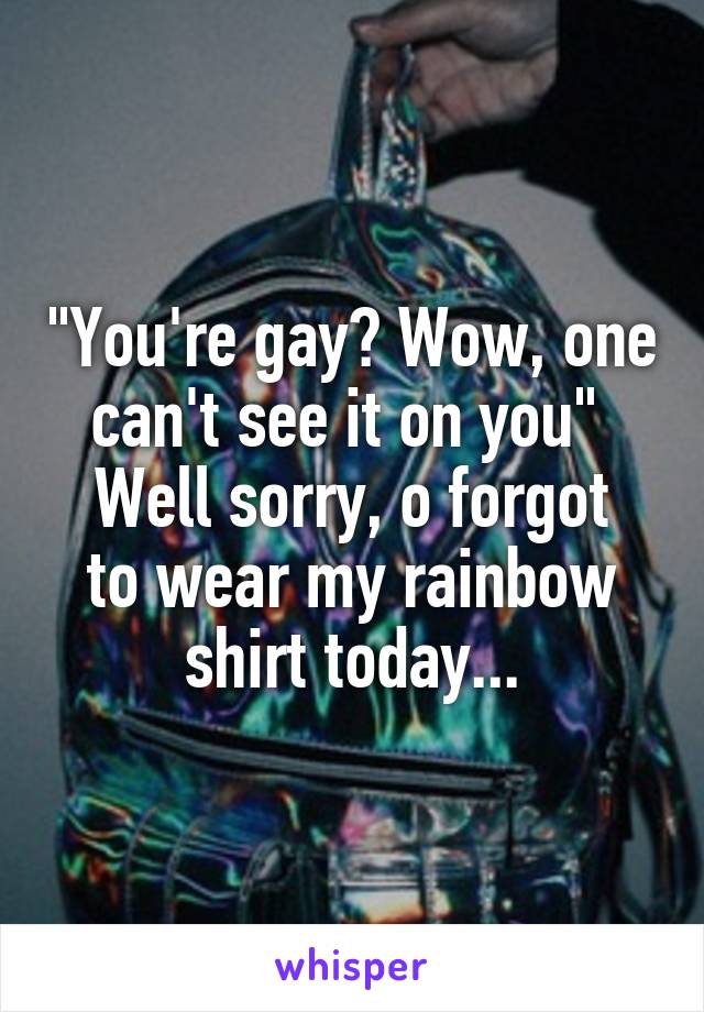 "You're gay? Wow, one can't see it on you" 
Well sorry, o forgot to wear my rainbow shirt today...