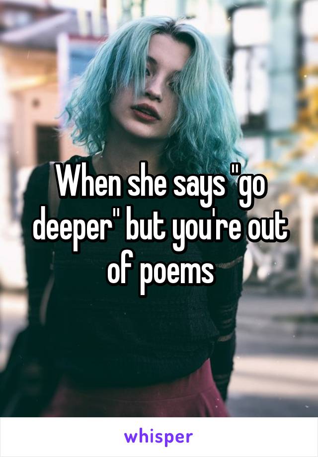 When she says "go deeper" but you're out of poems